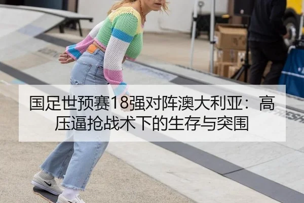 国足世预赛18强对阵澳大利亚：高压逼抢战术下的生存与突围