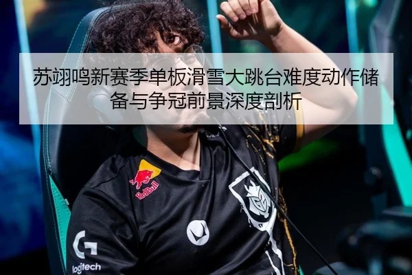 苏翊鸣新赛季单板滑雪大跳台难度动作储备与争冠前景深度剖析