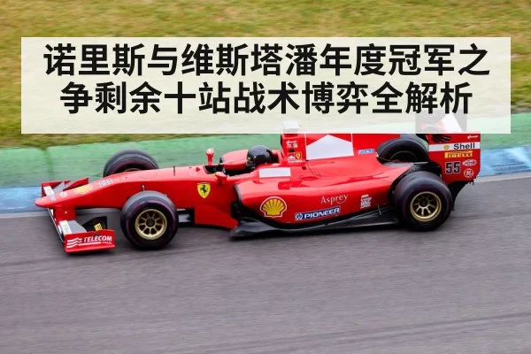 诺里斯与维斯塔潘年度冠军之争剩余十站战术博弈全解析