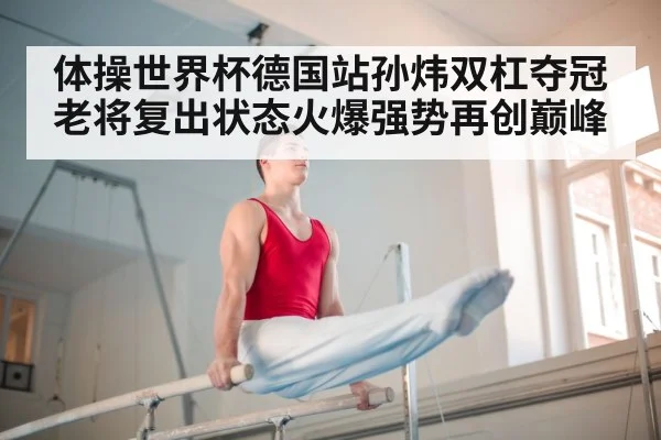 体操世界杯德国站孙炜双杠夺冠老将复出状态火爆强势再创巅峰