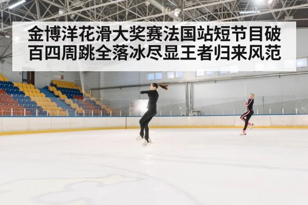 金博洋花滑大奖赛法国站短节目破百四周跳全落冰尽显王者归来风范