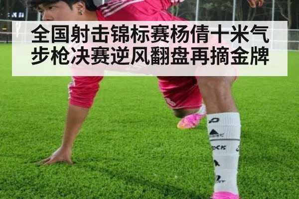 全国射击锦标赛杨倩十米气步枪决赛逆风翻盘再摘金牌